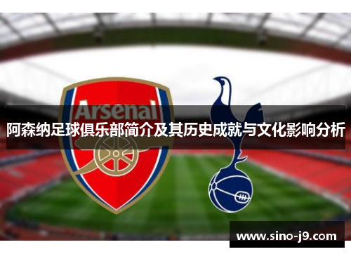 阿森纳足球俱乐部简介及其历史成就与文化影响分析