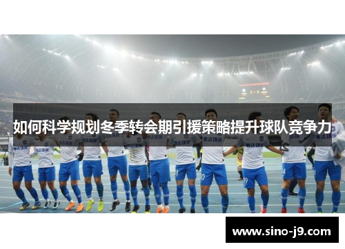 如何科学规划冬季转会期引援策略提升球队竞争力