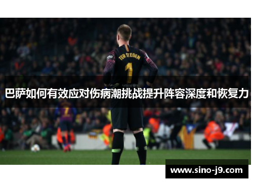 巴萨如何有效应对伤病潮挑战提升阵容深度和恢复力 巴萨如何有效应对伤病潮挑战提升阵容深度和恢复力