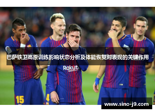 巴萨铁卫高原训练影响状态分析及体能恢复对表现的关键作用