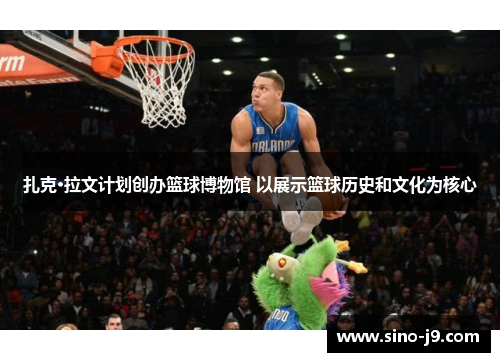 扎克·拉文计划创办篮球博物馆 以展示篮球历史和文化为核心