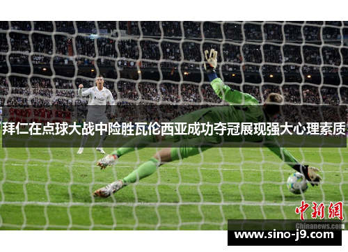 拜仁在点球大战中险胜瓦伦西亚成功夺冠展现强大心理素质