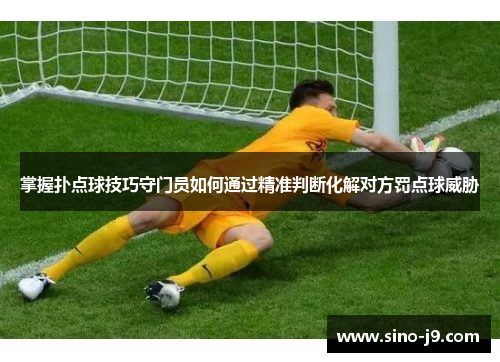 掌握扑点球技巧守门员如何通过精准判断化解对方罚点球威胁