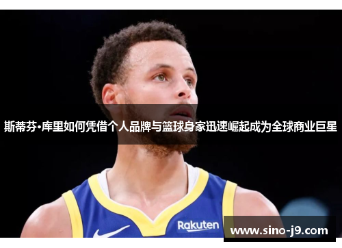 斯蒂芬·库里如何凭借个人品牌与篮球身家迅速崛起成为全球商业巨星