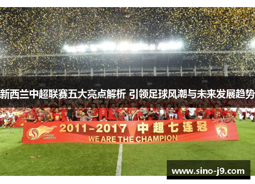 新西兰中超联赛五大亮点解析 引领足球风潮与未来发展趋势