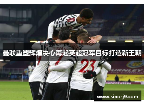曼联重塑辉煌决心再起英超冠军目标打造新王朝