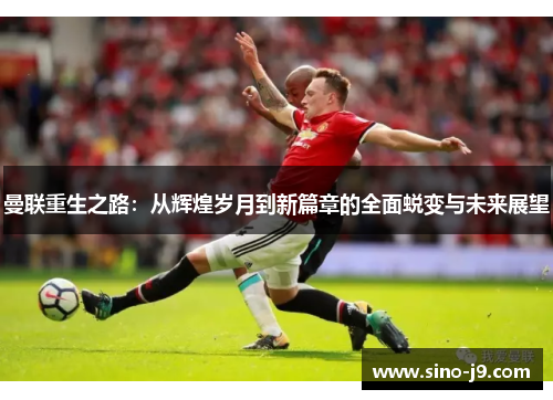 曼联重生之路:从辉煌岁月到新篇章的全面蜕变与未来展望 曼联重生之路:从辉煌岁月到新篇章的全面蜕变与未来展望