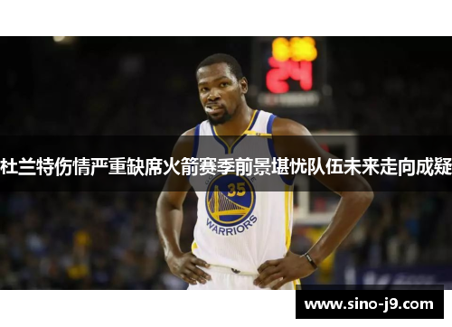 杜兰特伤情严重缺席火箭赛季前景堪忧队伍未来走向成疑