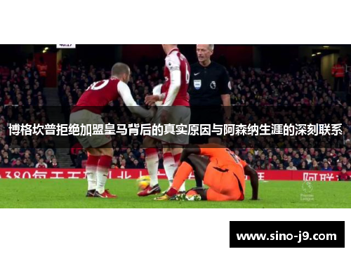 博格坎普拒绝加盟皇马背后的真实原因与阿森纳生涯的深刻联系 博格坎普拒绝加盟皇马背后的真实原因与阿森纳生涯的深刻联系