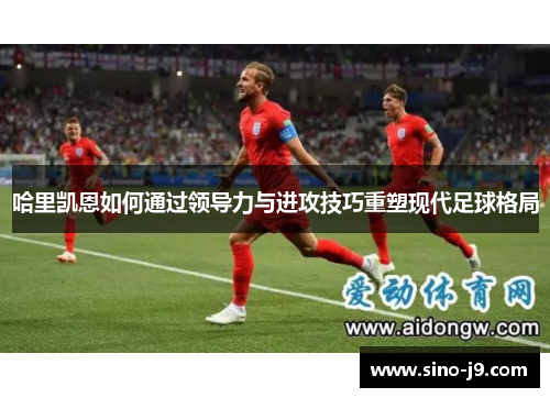 哈里凯恩如何通过领导力与进攻技巧重塑现代足球格局 哈里凯恩如何通过领导力与进攻技巧重塑现代足球格局