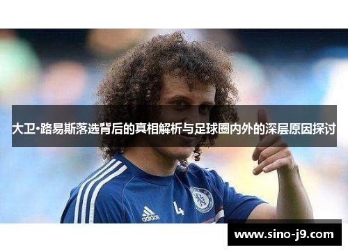 大卫·路易斯落选背后的真相解析与足球圈内外的深层原因探讨 大卫·路易斯落选背后的真相解析与足球圈内外的深层原因探讨