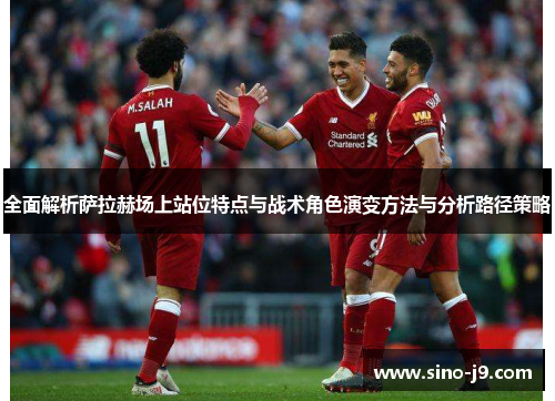 全面解析萨拉赫场上站位特点与战术角色演变方法与分析路径策略 全面解析萨拉赫场上站位特点与战术角色演变方法与分析路径策略