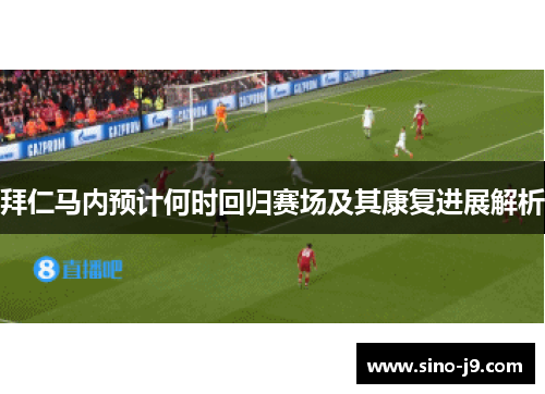 拜仁马内预计何时回归赛场及其康复进展解析 拜仁马内预计何时回归赛场及其康复进展解析