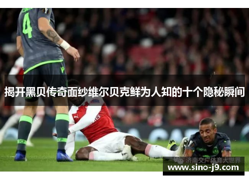 揭开黑贝传奇面纱维尔贝克鲜为人知的十个隐秘瞬间