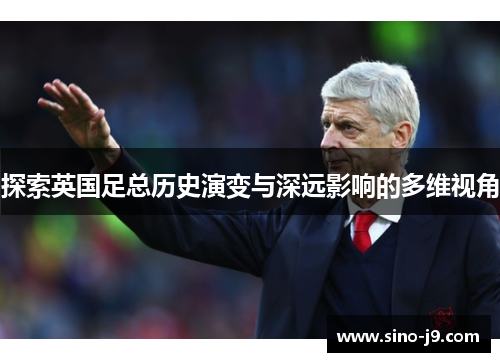 探索英国足总历史演变与深远影响的多维视角 探索英国足总历史演变与深远影响的多维视角