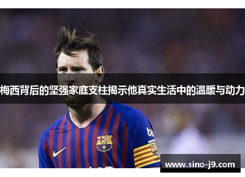 梅西背后的坚强家庭支柱揭示他真实生活中的温暖与动力 梅西背后的坚强家庭支柱揭示他真实生活中的温暖与动力