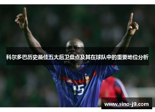 科尔多巴历史最佳五大后卫盘点及其在球队中的重要地位分析 科尔多巴历史最佳五大后卫盘点及其在球队中的重要地位分析