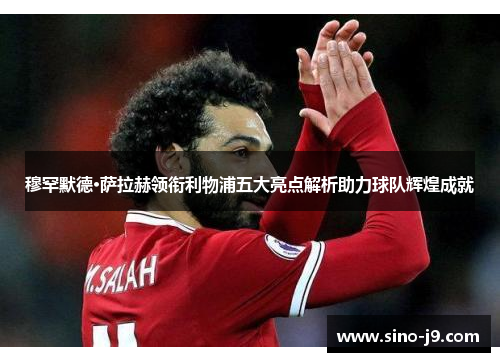 穆罕默德·萨拉赫领衔利物浦五大亮点解析助力球队辉煌成就