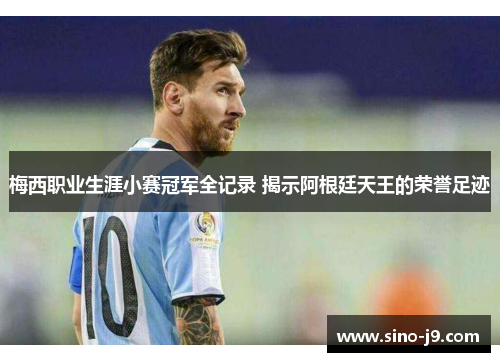 梅西职业生涯小赛冠军全记录 揭示阿根廷天王的荣誉足迹 梅西职业生涯小赛冠军全记录 揭示阿根廷天王的荣誉足迹