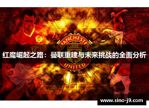 红魔崛起之路：曼联重建与未来挑战的全面分析