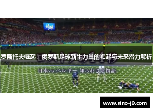 罗斯托夫崛起：俄罗斯足球新生力量的崛起与未来潜力解析