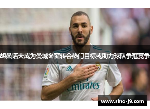 胡桑诺夫成为曼城冬窗转会热门目标或助力球队争冠竞争