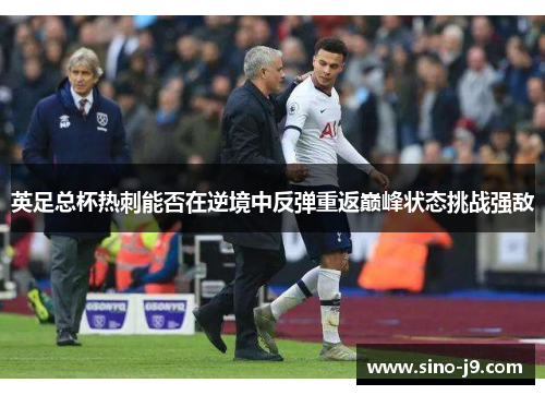 英足总杯热刺能否在逆境中反弹重返巅峰状态挑战强敌