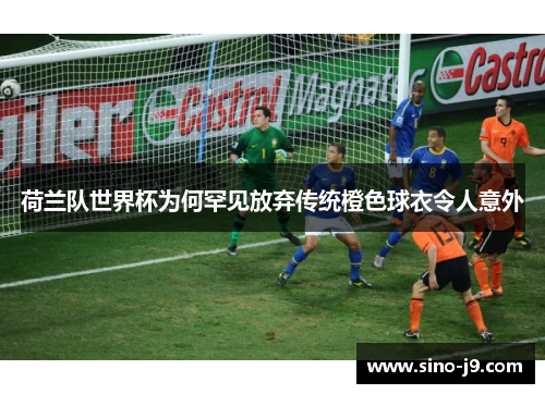 荷兰队世界杯为何罕见放弃传统橙色球衣令人意外 荷兰队世界杯为何罕见放弃传统橙色球衣令人意外