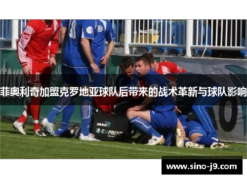 菲奥利奇加盟克罗地亚球队后带来的战术革新与球队影响