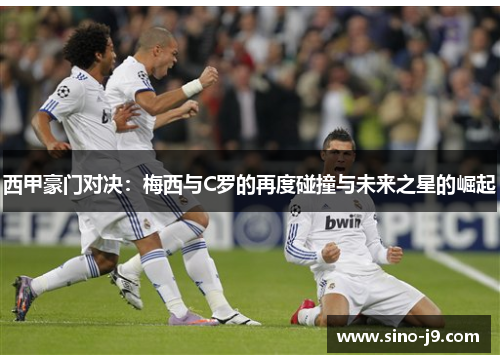 西甲豪门对决：梅西与C罗的再度碰撞与未来之星的崛起