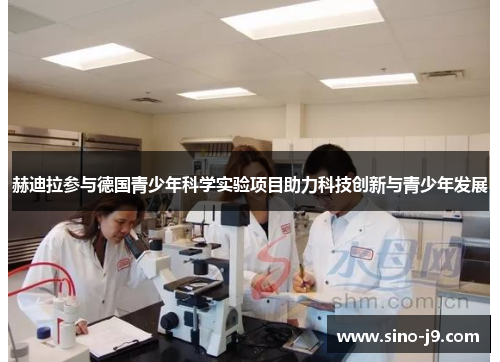 赫迪拉参与德国青少年科学实验项目助力科技创新与青少年发展