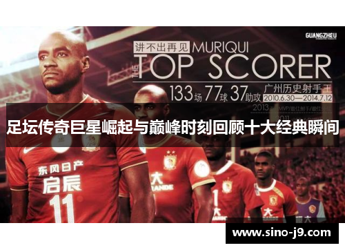 足坛传奇巨星崛起与巅峰时刻回顾十大经典瞬间 足坛传奇巨星崛起与巅峰时刻回顾十大经典瞬间