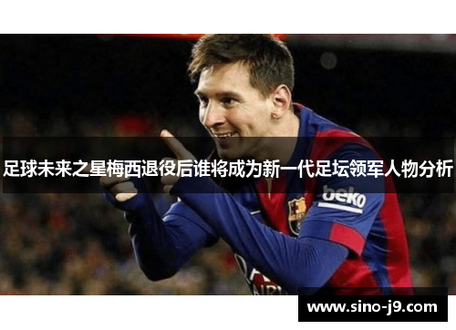 足球未来之星梅西退役后谁将成为新一代足坛领军人物分析