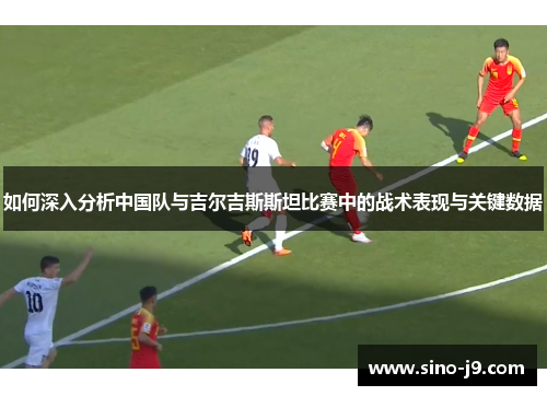 如何深入分析中国队与吉尔吉斯斯坦比赛中的战术表现与关键数据