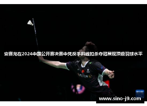 安赛龙在2024中国公开赛决赛中凭反手斜线扣杀夺冠展现顶级羽球水平