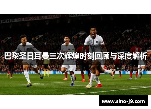 巴黎圣日耳曼三次辉煌时刻回顾与深度解析