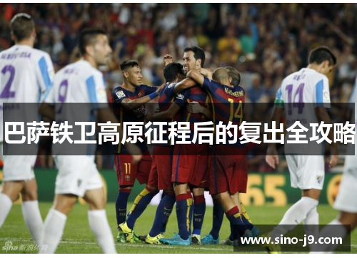 巴萨铁卫高原征程后的复出全攻略 巴萨铁卫高原征程后的复出全攻略