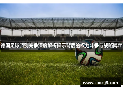 德国足球派别竞争深度解析揭示背后的权力斗争与战略博弈