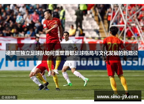 德黑兰独立足球队如何重塑首都足球格局与文化发展的新路径