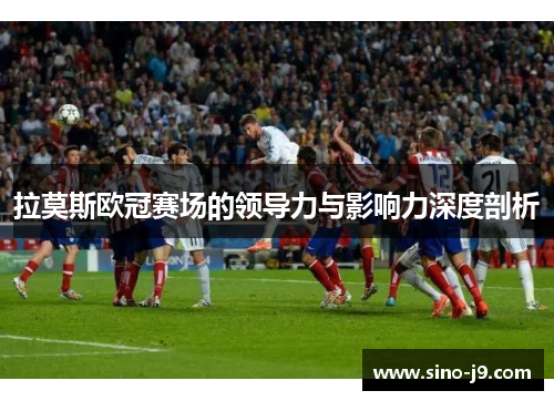 拉莫斯欧冠赛场的领导力与影响力深度剖析 拉莫斯欧冠赛场的领导力与影响力深度剖析