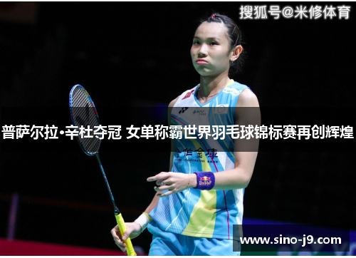 普萨尔拉·辛杜夺冠 女单称霸世界羽毛球锦标赛再创辉煌