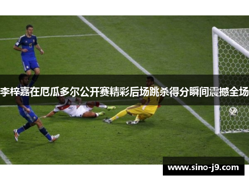 李梓嘉在厄瓜多尔公开赛精彩后场跳杀得分瞬间震撼全场