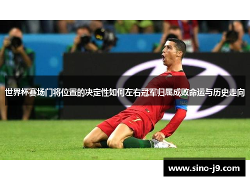 世界杯赛场门将位置的决定性如何左右冠军归属成败命运与历史走向