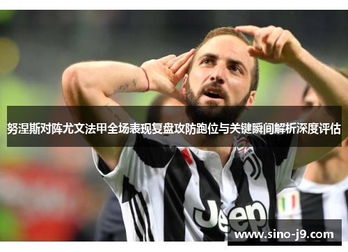 努涅斯对阵尤文法甲全场表现复盘攻防跑位与关键瞬间解析深度评估