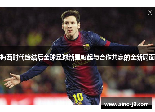 梅西时代终结后全球足球新星崛起与合作共赢的全新局面