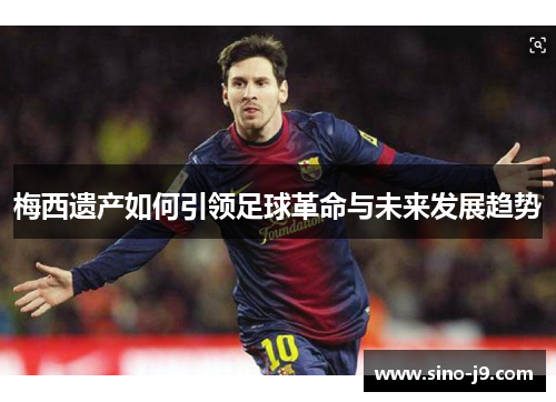 梅西遗产如何引领足球革命与未来发展趋势