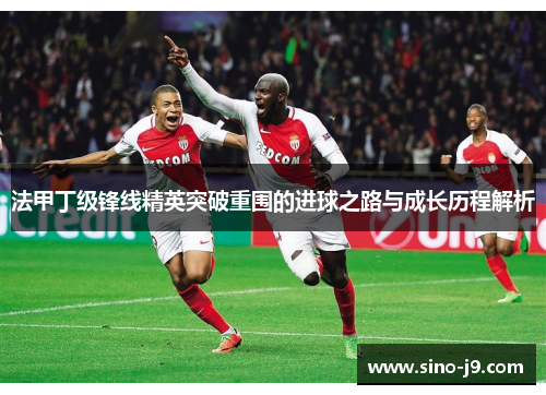 法甲丁级锋线精英突破重围的进球之路与成长历程解析