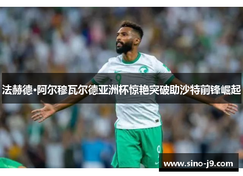 法赫德·阿尔穆瓦尔德亚洲杯惊艳突破助沙特前锋崛起