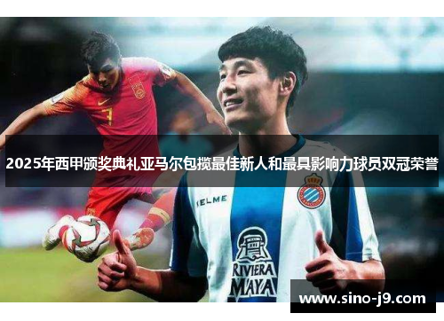 2025年西甲颁奖典礼亚马尔包揽最佳新人和最具影响力球员双冠荣誉 2025年西甲颁奖典礼亚马尔包揽最佳新人和最具影响力球员双冠荣誉