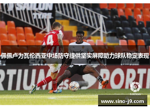 佩佩卢为瓦伦西亚中场防守提供坚实屏障助力球队稳定表现 佩佩卢为瓦伦西亚中场防守提供坚实屏障助力球队稳定表现